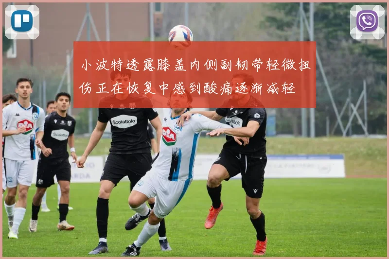 小波特透露膝盖内侧副韧带轻微扭伤正在恢复中感到酸痛逐渐减轻