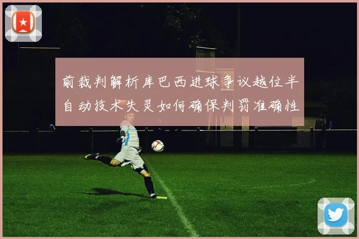 前裁判解析库巴西进球争议越位半自动技术失灵如何确保判罚准确性