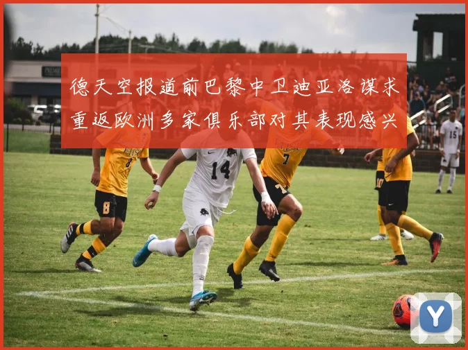 德天空报道前巴黎中卫迪亚洛谋求重返欧洲多家俱乐部对其表现感兴趣