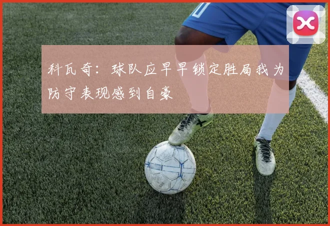 科瓦奇：球队应早早锁定胜局我为防守表现感到自豪
