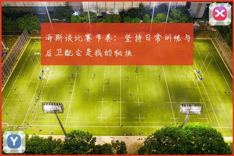 海斯谈比赛节奏：坚持日常训练与后卫配合是我的秘诀