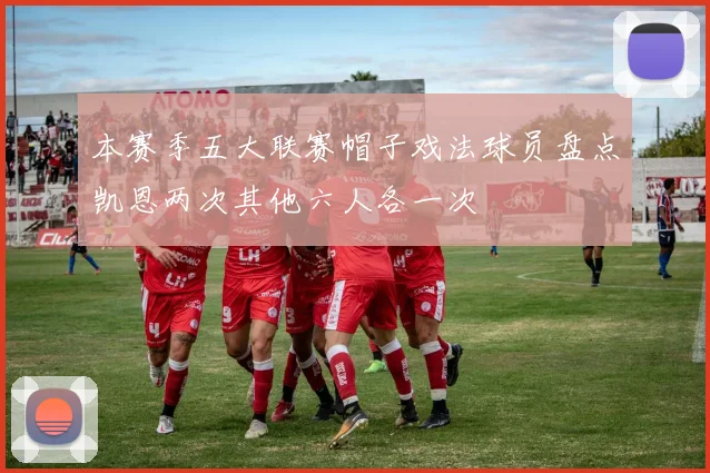 本赛季五大联赛帽子戏法球员盘点凯恩两次其他六人各一次