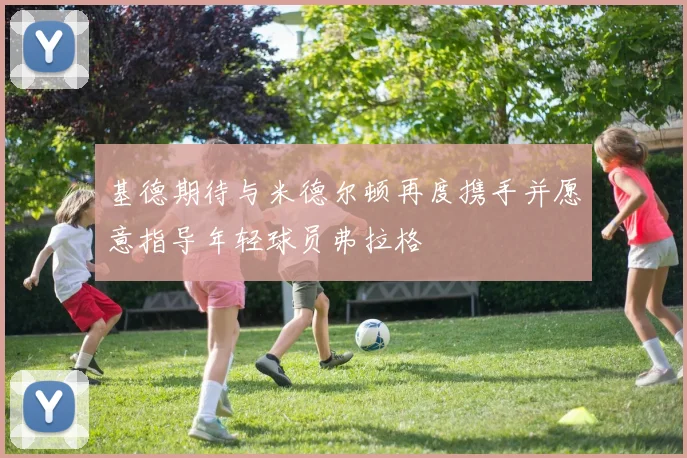 基德期待与米德尔顿再度携手并愿意指导年轻球员弗拉格