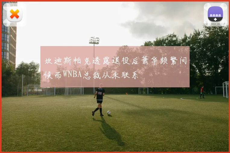 坎迪斯帕克透露退役后萧华频繁问候而WNBA总裁从未联系