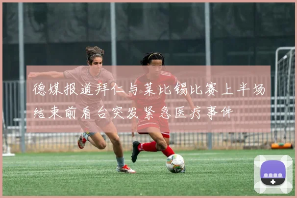 德媒报道拜仁与莱比锡比赛上半场结束前看台突发紧急医疗事件