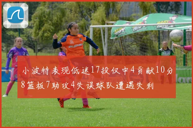 小波特表现低迷17投仅中4贡献10分8篮板7助攻4失误球队遭遇失利