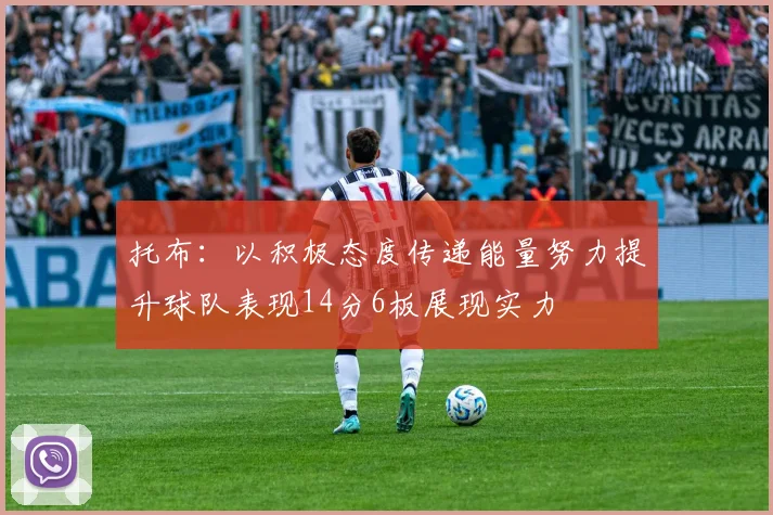 托布：以积极态度传递能量努力提升球队表现14分6板展现实力
