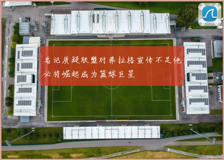 名记质疑联盟对弗拉格宣传不足他必将崛起成为篮球巨星