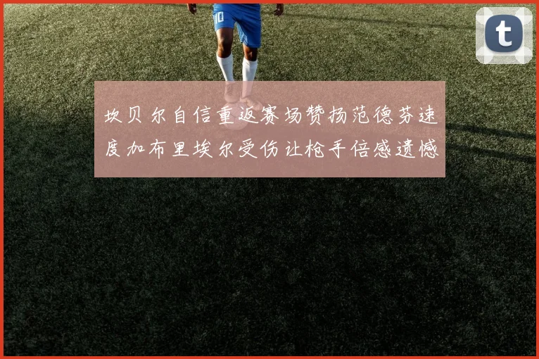 坎贝尔自信重返赛场赞扬范德芬速度加布里埃尔受伤让枪手倍感遗憾