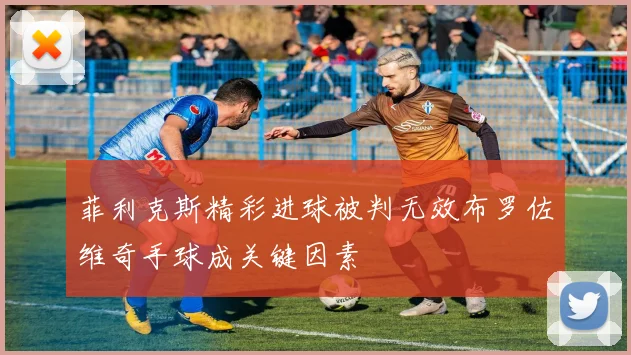 菲利克斯精彩进球被判无效布罗佐维奇手球成关键因素