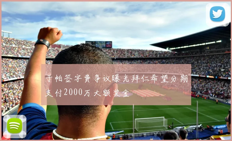 于帕签字费争议曝光拜仁希望分期支付2000万大额奖金