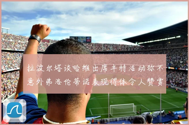 拉波尔塔谈哈维出席丰特活动称不意外弗洛伦蒂诺表现得体令人赞赏