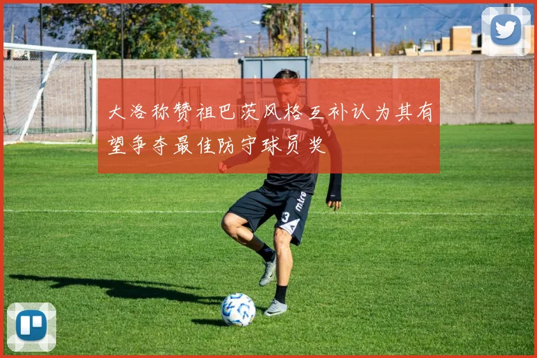 大洛称赞祖巴茨风格互补认为其有望争夺最佳防守球员奖