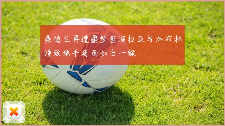 桑德兰再遭噩梦重演拉亚与加布相撞致绝平局面如出一辙