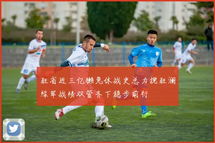 狂省近三亿獭兔休战史总力挽狂澜绿军战绩双管齐下稳步前行