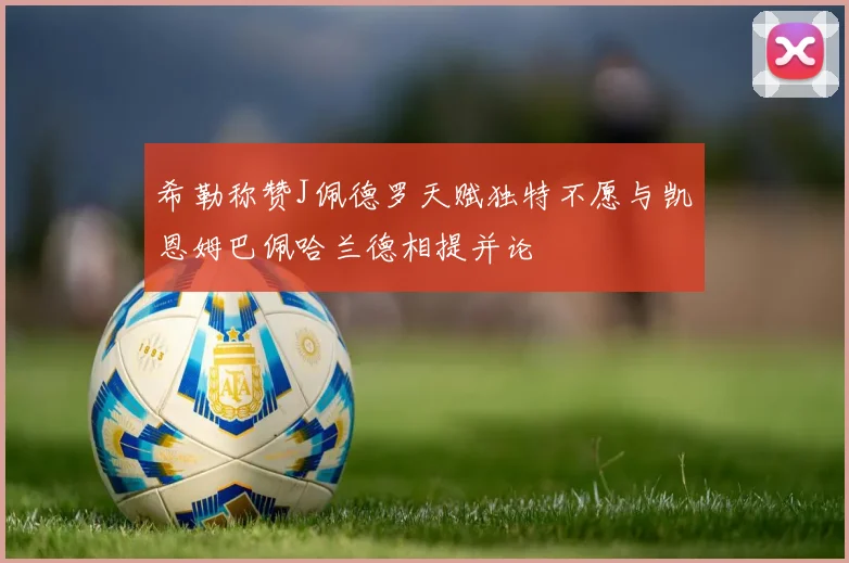 希勒称赞J佩德罗天赋独特不愿与凯恩姆巴佩哈兰德相提并论