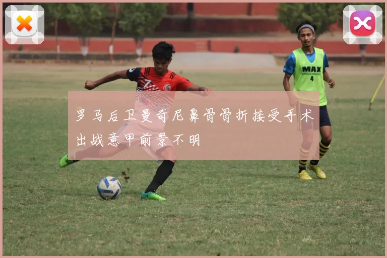 罗马后卫曼奇尼鼻骨骨折接受手术出战意甲前景不明