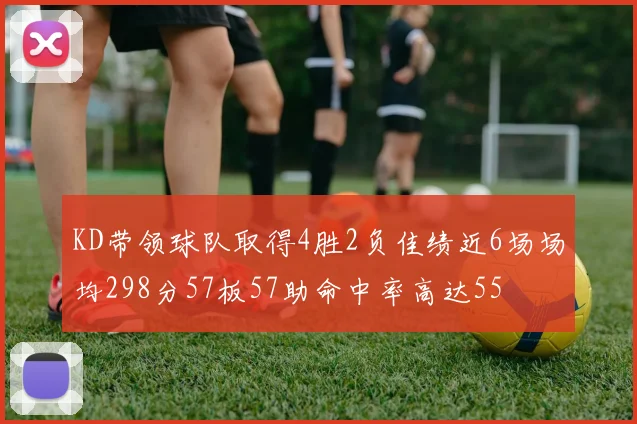 KD带领球队取得4胜2负佳绩近6场场均298分57板57助命中率高达55