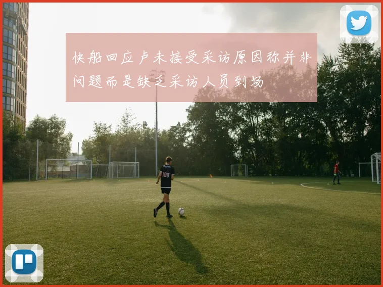 快船回应卢未接受采访原因称并非问题而是缺乏采访人员到场