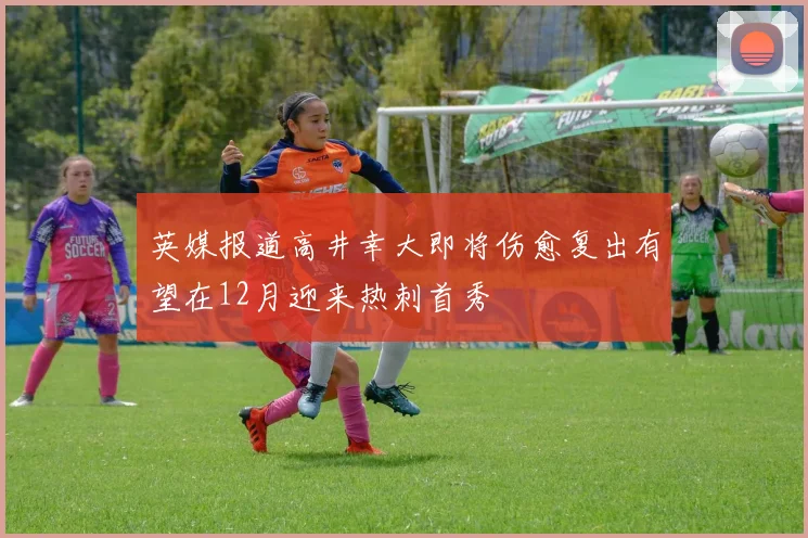 英媒报道高井幸大即将伤愈复出有望在12月迎来热刺首秀