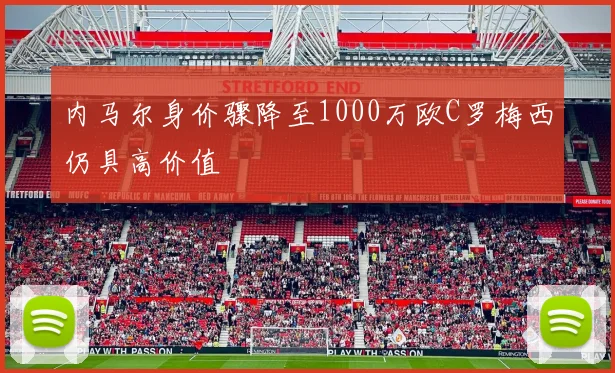 内马尔身价骤降至1000万欧C罗梅西仍具高价值