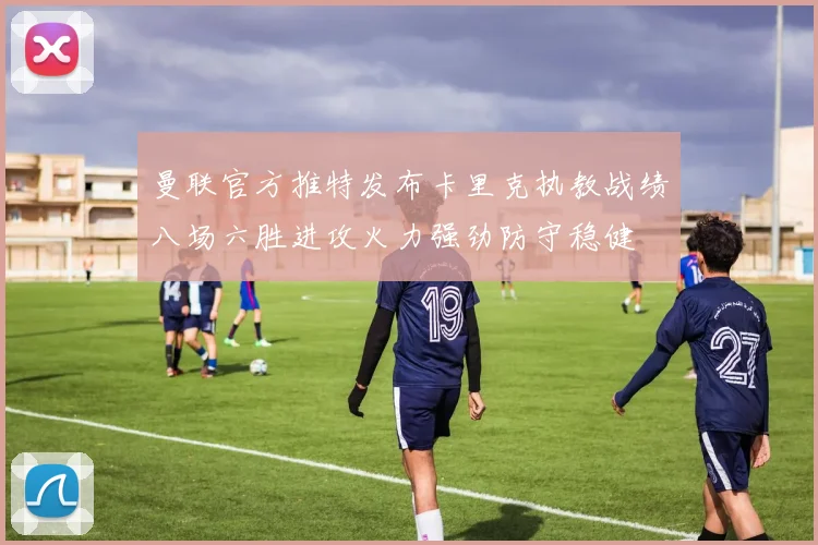 曼联官方推特发布卡里克执教战绩八场六胜进攻火力强劲防守稳健