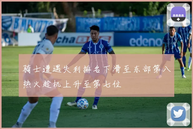 骑士遭遇失利排名下滑至东部第八热火趁机上升至第七位