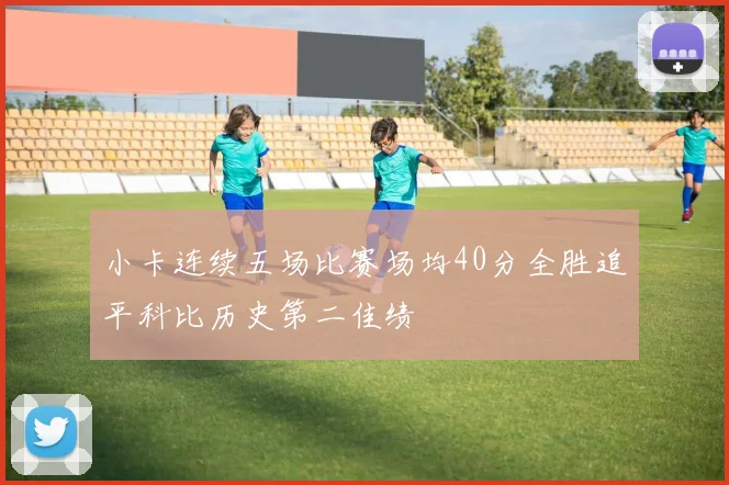 小卡连续五场比赛场均40分全胜追平科比历史第二佳绩