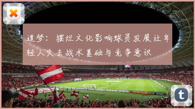 追梦：摆烂文化影响球员发展让年轻人失去战术基础与竞争意识