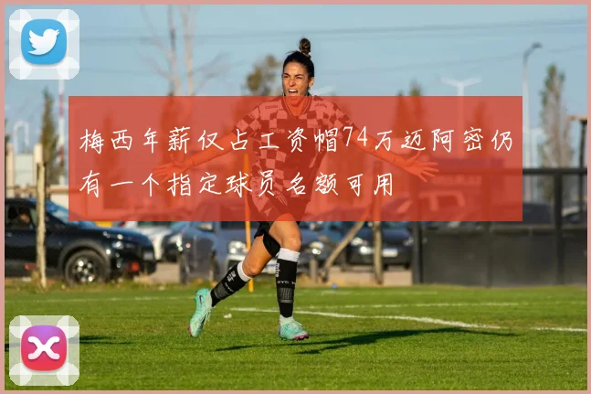 梅西年薪仅占工资帽74万迈阿密仍有一个指定球员名额可用