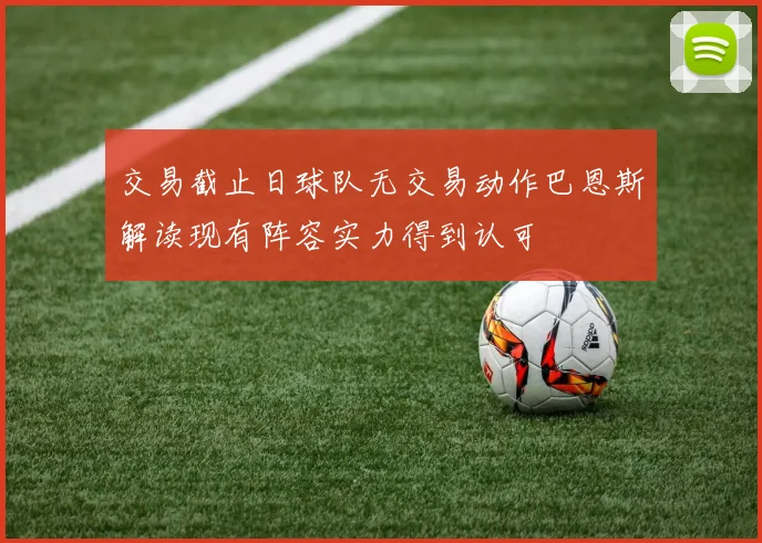 交易截止日球队无交易动作巴恩斯解读现有阵容实力得到认可