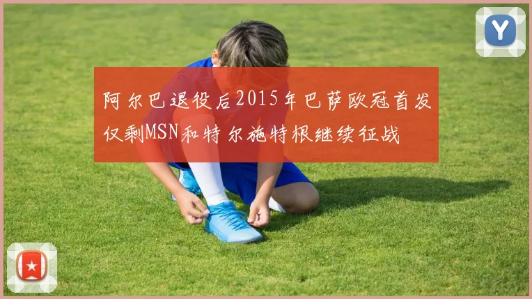 阿尔巴退役后2015年巴萨欧冠首发仅剩MSN和特尔施特根继续征战
