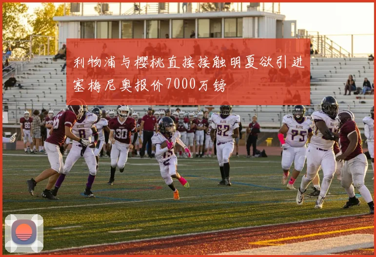 利物浦与樱桃直接接触明夏欲引进塞梅尼奥报价7000万镑