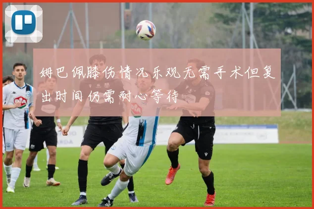 姆巴佩膝伤情况乐观无需手术但复出时间仍需耐心等待