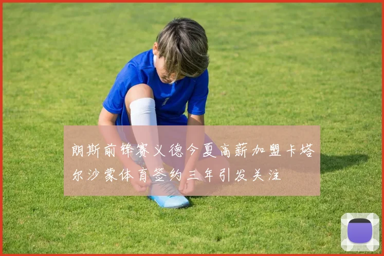 朗斯前锋赛义德今夏高薪加盟卡塔尔沙蒙体育签约三年引发关注