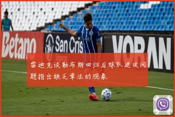 雷迪克谈勒布朗回归后球队进攻问题指出缺乏章法的现象