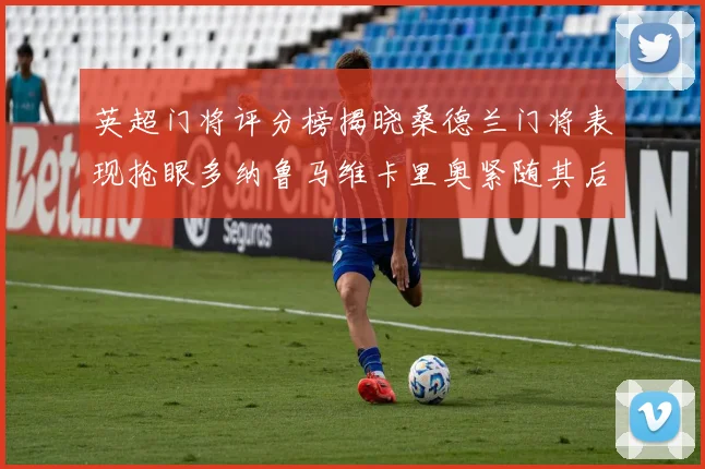 英超门将评分榜揭晓桑德兰门将表现抢眼多纳鲁马维卡里奥紧随其后