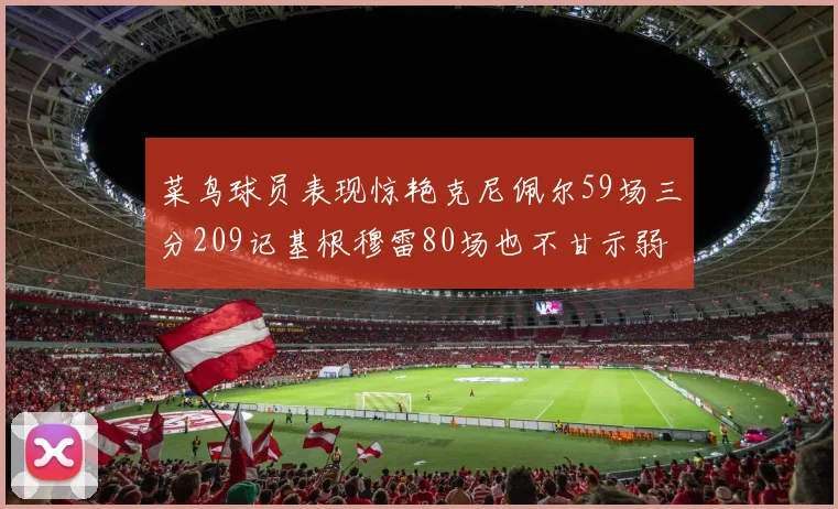 菜鸟球员表现惊艳克尼佩尔59场三分209记基根穆雷80场也不甘示弱