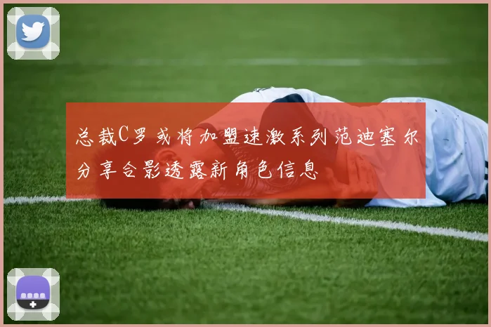 总裁C罗或将加盟速激系列范迪塞尔分享合影透露新角色信息
