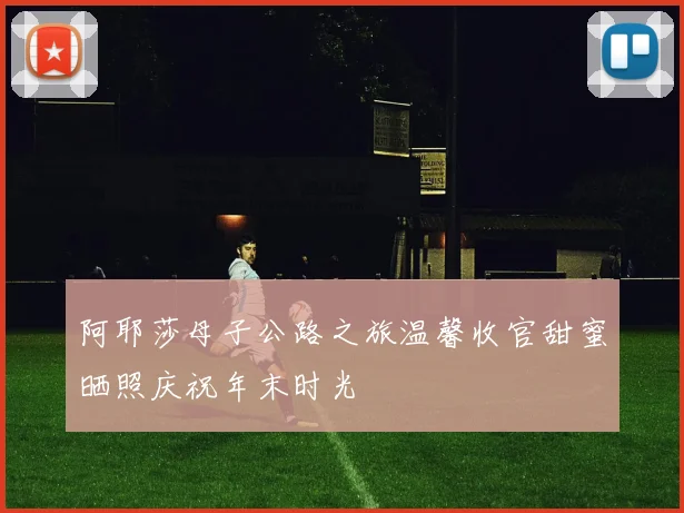 阿耶莎母子公路之旅温馨收官甜蜜晒照庆祝年末时光