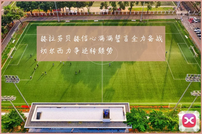 赫拉芬贝赫信心满满誓言全力备战切尔西力争逆转颓势