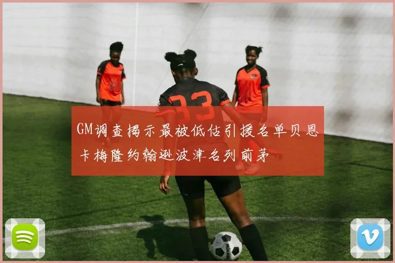 GM调查揭示最被低估引援名单贝恩卡梅隆约翰逊波津名列前茅