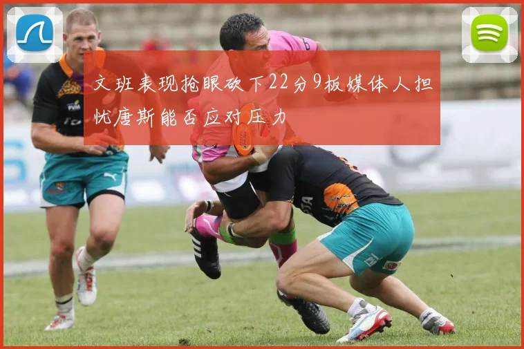 文班表现抢眼砍下22分9板媒体人担忧唐斯能否应对压力