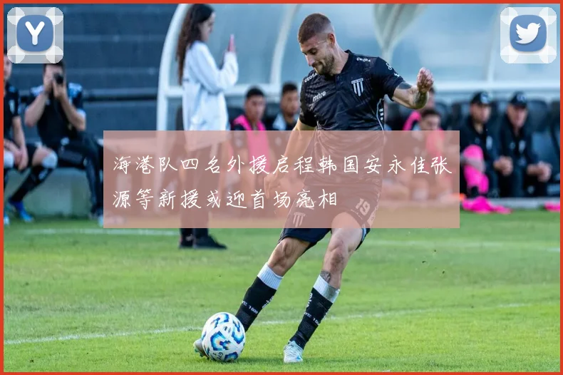 海港队四名外援启程韩国安永佳张源等新援或迎首场亮相