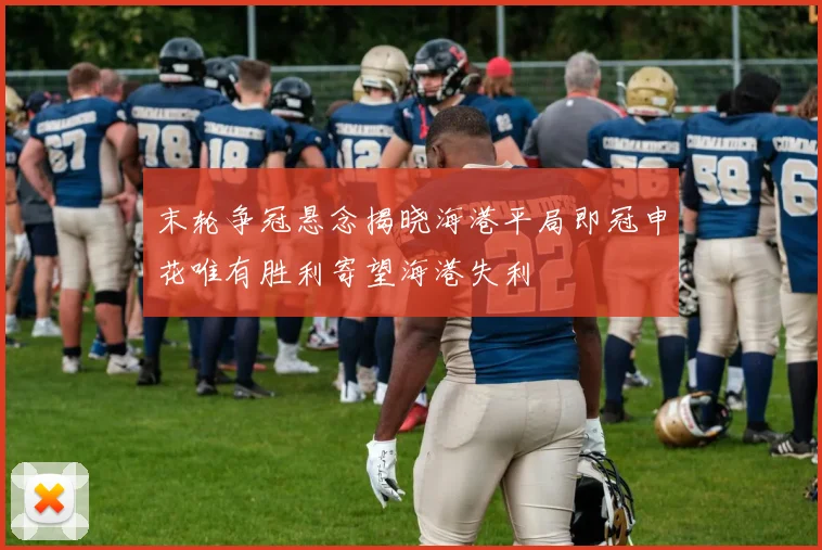 末轮争冠悬念揭晓海港平局即冠申花唯有胜利寄望海港失利