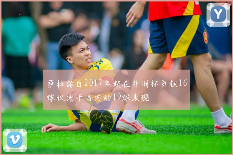 萨拉赫自2017年起在非洲杯贡献16球仅次于马内的19球表现