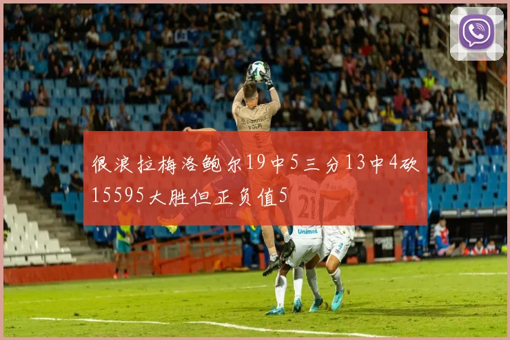 很浪拉梅洛鲍尔19中5三分13中4砍15595大胜但正负值5