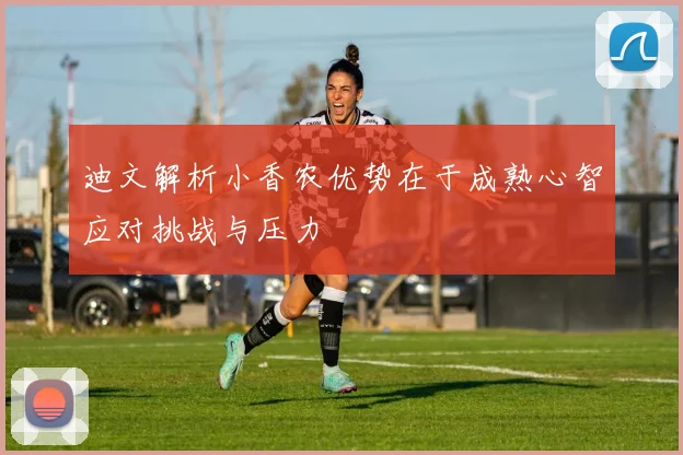 迪文解析小香农优势在于成熟心智应对挑战与压力