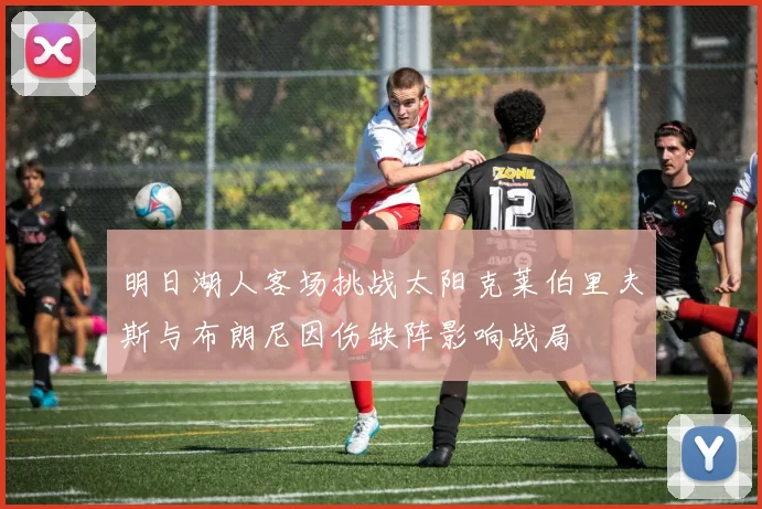 明日湖人客场挑战太阳克莱伯里夫斯与布朗尼因伤缺阵影响战局