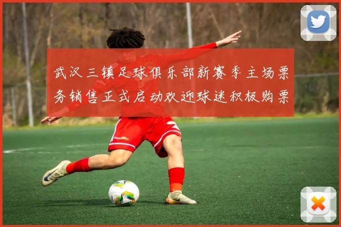 武汉三镇足球俱乐部新赛季主场票务销售正式启动欢迎球迷积极购票支持球队